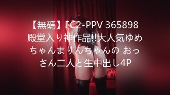 【無碼】FC2-PPV 365898 殿堂入り神作品!!大人気ゆめちゃんまりんちゃんの おっさん二人と生中出し4P