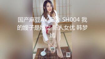 国产麻豆AV 涩会 SH004 我的嫂子是妓女 新人女优 韩梦嫣