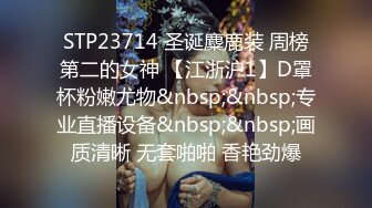 STP23714 圣诞麋鹿装 周榜第二的女神 【江浙沪1】D罩杯粉嫩尤物&nbsp;&nbsp;专业直播设备&nbsp;&nbsp;画质清晰 无套啪啪 香艳劲爆