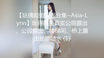 【玩偶姐姐超强合集~Asia-Lynn】玩得就是真实公厕露出、公园露出、楼梯间、桥上露出抽插喷水 (1)