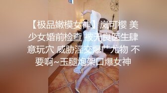 【极品嫩模女神】岚可樱 美少女婚前检查 被无良医生肆意玩穴 威胁淫交爆艹尤物 不要啊~玉腿炮架口爆女神