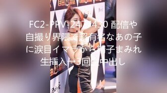 FC2-PPV-2477430 配信や自撮り界隈で超有名なあの子に涙目イマラから精子まみれ生挿入→3回生中出し