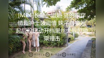 [MP4]长腿小姐姐 骚的很穿情趣护士装调情 妹子自摸翘起屁股扭动开档黑丝大屁股骑乘撞击