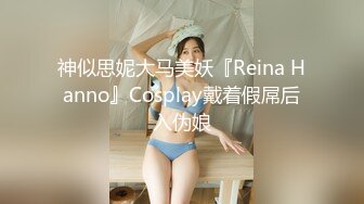 神似思妮大马美妖『Reina Hanno』Cosplay戴着假屌后入伪娘