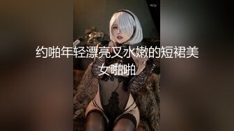 约啪年轻漂亮又水嫩的短裙美女啪啪