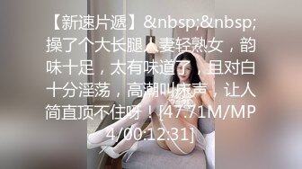 【新速片遞】&nbsp;&nbsp;操了个大长腿人妻轻熟女，韵味十足，太有味道了，且对白十分淫荡，高潮叫床声，让人简直顶不住呀！[47.71M/MP4/00:12:31]