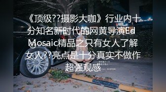 《顶级??摄影大咖》行业内十分知名新时代的网黄导演Ed Mosaic精品之只有女人了解女人??亮点是十分真实不做作超强观感