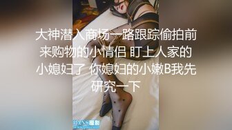 大神潜入商场一路跟踪偷拍前来购物的小情侣 盯上人家的小媳妇了 你媳妇的小嫩B我先研究一下