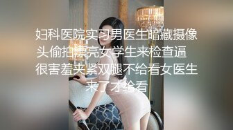 妇科医院实习男医生暗藏摄像头偷拍漂亮女学生来检查逼✿很害羞夹紧双腿不给看女医生来了才给看