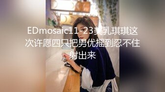 EDmosaic11-23美乳琪琪这次许愿四只把男优摇到忍不住射出来