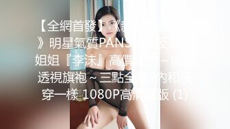 【全網首發】《新品頂流資源》明星氣質PANS女神反差小姐姐『李沫』高價私拍～情趣透視旗袍～三點全露T內和沒穿一樣 1080P高清原版 (1)