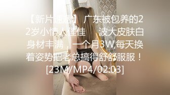 【新片速遞】 广东被包养的22岁小情人佳佳❤️波大皮肤白身材丰满，一个月3W,每天换着姿势把老总搞得舒舒服服！[23M/MP4/02:03]