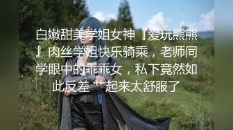 白嫩甜美学姐女神『爱玩熊熊』肉丝学姐快乐骑乘，老师同学眼中的乖乖女，私下竟然如此反差 艹起来太舒服了