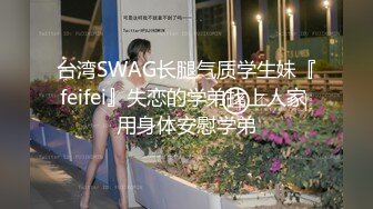 台湾SWAG长腿气质学生妹『feifei』失恋的学弟找上人家 用身体安慰学弟