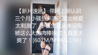 【新片速遞】 带网上刚认识三个月小骚货来酒店漏出做爱太刺激了✅小骚货说从来没有被这么大的肉棒操过！真是太爽了！[602M/MP4/11:36]