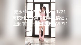 无水印[MP4/507M]11/21 高校附近公寓偷拍学生情侣早上起来干一炮出去逛街VIP1196