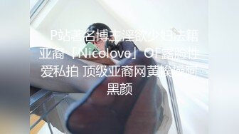 ✨P站著名博主淫欲少妇法籍亚裔「Nicolove」OF露脸性爱私拍 顶级亚裔网黄挨操阿黑颜