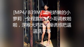 [MP4/ 839M] 清纯娇嫩的小萝莉，全程露脸被小哥调教啪啪，深喉大鸡巴洗澡诱惑把逼逼洗干净