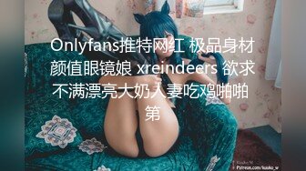 Onlyfans推特网红 极品身材颜值眼镜娘 xreindeers 欲求不满漂亮大奶人妻吃鸡啪啪 第