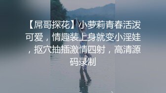 【屌哥探花】小萝莉青春活泼可爱，情趣装上身就变小淫娃，抠穴抽插激情四射，高清源码录制