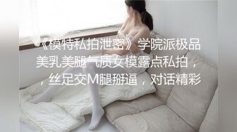 《模特私拍泄密》学院派极品美乳美腿气质女模露点私拍，，丝足交M腿掰逼，对话精彩