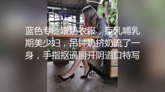 蓝色专业喂奶衣服，巨乳哺乳期美少妇，吊钟奶挤奶流了一身，手指抠逼掰开阴道口特写