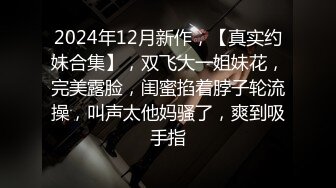 2024年12月新作，【真实约妹合集】，双飞大一姐妹花，完美露脸，闺蜜掐着脖子轮流操，叫声太他妈骚了，爽到吸手指