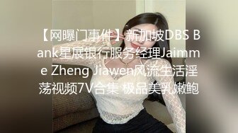 【网曝门事件】新加坡DBS Bank星展银行服务经理Jaimme Zheng Jiawen风流生活淫荡视频7V合集 极品美乳嫩鲍