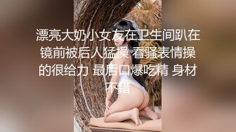 漂亮大奶小女友在卫生间趴在镜前被后人猛操 看骚表情操的很给力 最后口爆吃精 身材不错