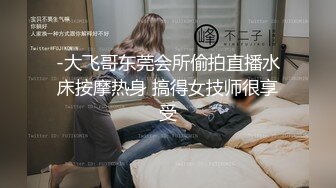 -大飞哥东莞会所偷拍直播水床按摩热身 搞得女技师很享受