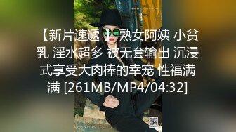 【新片速遞 】 熟女阿姨 小贫乳 淫水超多 被无套输出 沉浸式享受大肉棒的幸宠 性福满满 [261MB/MP4/04:32]