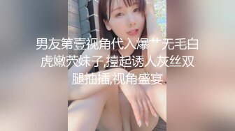 男友第壹视角代入爆艹无毛白虎嫩茓妹子,擡起诱人灰丝双腿抽插,视角盛宴