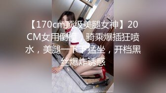 【170cm顶级美腿女神】20CM女用倒模，骑乘爆插狂喷水，美腿一下下猛坐，开档黑丝爆炸诱惑