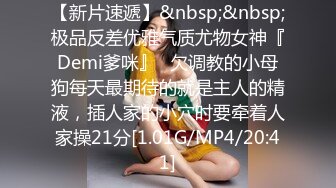 【新片速遞】&nbsp;&nbsp;极品反差优雅气质尤物女神『Demi爹咪』✅欠调教的小母狗每天最期待的就是主人的精液，插人家的小穴时要牵着人家操21分[1.01G/MP4/20:41]