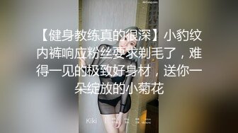 【健身教练真的很深】小豹纹内裤响应粉丝要求剃毛了，难得一见的极致好身材，送你一朵绽放的小菊花