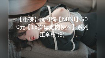 【重磅】骚母狗【MINI】500元【18岁母狗肉便器】系列III全集 (3)