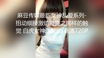 麻豆传媒最新女神乱爱系列-扭动细腰激情碰撞之娜样的触觉 白虎女神沈娜娜 高清720P原版首发