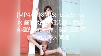 [MP4/ 108M]&nbsp;&nbsp; 骚艳极品少妇沈静，活像吆喝的少女一样，熟练又风骚，艹得她呼天喊地！