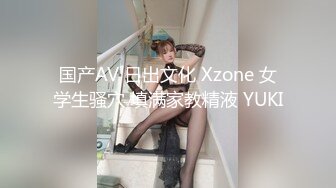 国产AV 日出文化 Xzone 女学生骚穴 填满家教精液 YUKI