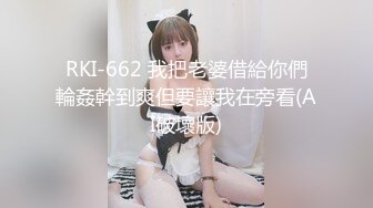 RKI-662 我把老婆借給你們輪姦幹到爽但要讓我在旁看(AI破壞版)