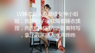 LV睡衣新人高颜值女神小姐姐，我的奶子很软隔着睡衣揉捏，肉肉身材掰穴近距离特写，拿出假屌插入水声哗哗