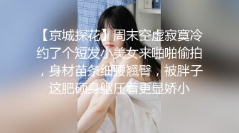 【京城探花】周末空虚寂寞冷约了个短发小美女来啪啪偷拍，身材苗条细腰翘臀，被胖子这肥硕身躯压着更显娇小