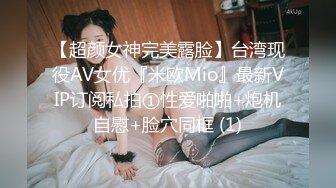 【超颜女神完美露脸】台湾现役AV女优『米欧Mio』最新VIP订阅私拍①性爱啪啪+炮机自慰+脸穴同框 (1)