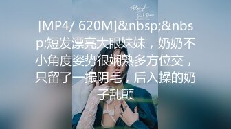 [MP4/ 620M]&nbsp;&nbsp;短发漂亮大眼妹妹，奶奶不小角度姿势很娴熟多方位交，只留了一撮阴毛，后入操的奶子乱颤