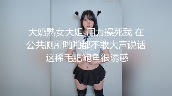 大奶熟女大姐 用力操死我 在公共厕所啪啪都不敢大声说话 这稀毛肥鲍鱼很诱惑