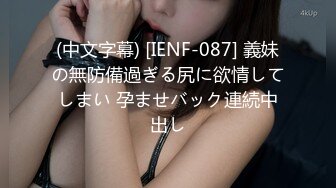 (中文字幕) [IENF-087] 義妹の無防備過ぎる尻に欲情してしまい 孕ませバック連続中出し