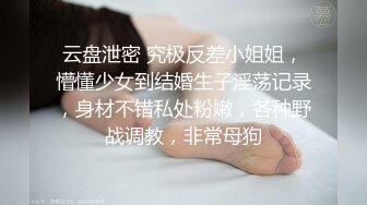 云盘泄密 究极反差小姐姐，懵懂少女到结婚生子淫荡记录，身材不错私处粉嫩，各种野战调教，非常母狗