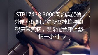 STP17438 3000网约高颜值外围小姐姐，清新女神蜂腰翘臀白嫩美肤，温柔配合床上激情一小时