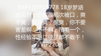 [MP4]STP25778 18岁梦涵宝贝??：小屁孩初次被口，爽不爽，有多爽，很爽，你不要害羞啊，不干啊，吊毛一个，性经验不足口硬了都不敢干！ VIP2209