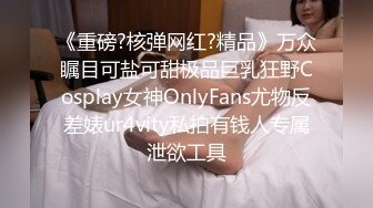 《重磅?核弹网红?精品》万众瞩目可盐可甜极品巨乳狂野Cosplay女神OnlyFans尤物反差婊ur4vity私拍有钱人专属泄欲工具